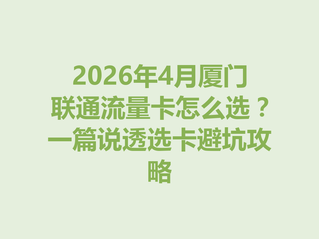 2026年4月厦门联通流量卡怎么选？一篇说透选卡避坑攻略