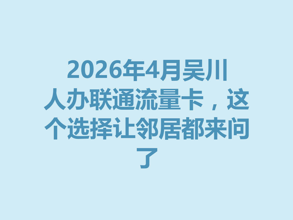 2026年4月吴川人办联通流量卡，这个选择让邻居都来问了
