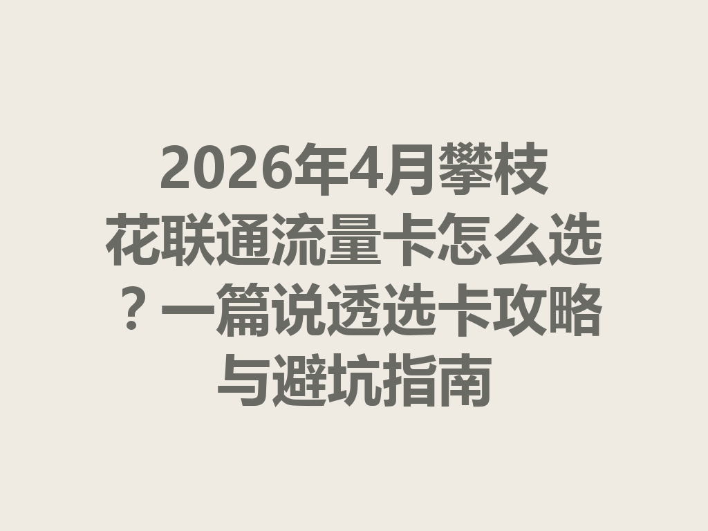 2026年4月攀枝花联通流量卡怎么选？一篇说透选卡攻略与避坑指南