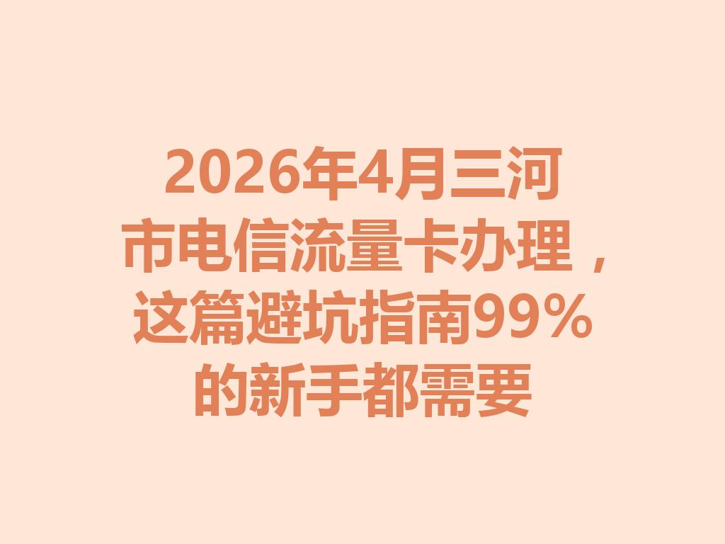 2026年4月三河市电信流量卡办理，这篇避坑指南99%的新手都需要