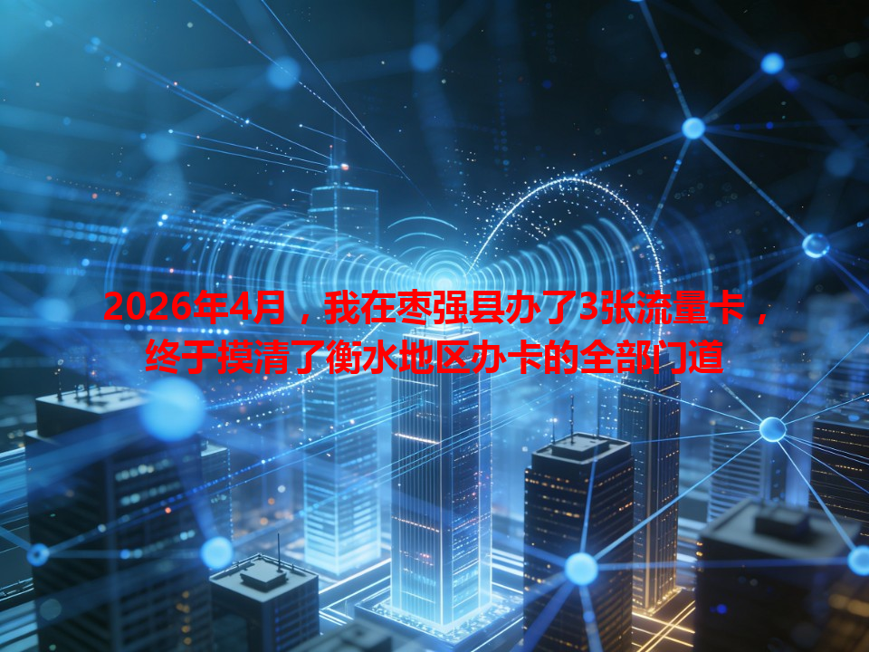 2026年4月，我在枣强县办了3张流量卡，终于摸清了衡水地区办卡的全部门道