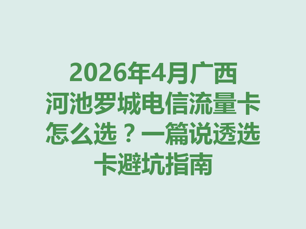 2026年4月广西河池罗城电信流量卡怎么选？一篇说透选卡避坑指南