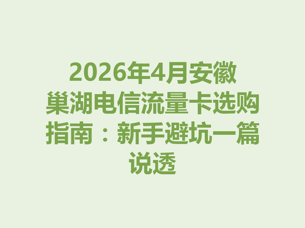 2026年4月安徽巢湖电信流量卡选购指南：新手避坑一篇说透