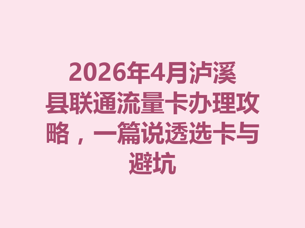 2026年4月泸溪县联通流量卡办理攻略，一篇说透选卡与避坑