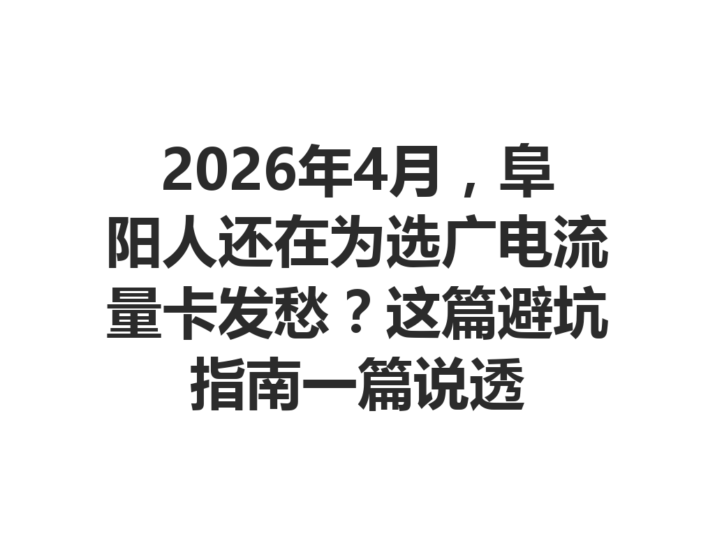 2026年4月，阜阳人还在为选广电流量卡发愁？这篇避坑指南一篇说透