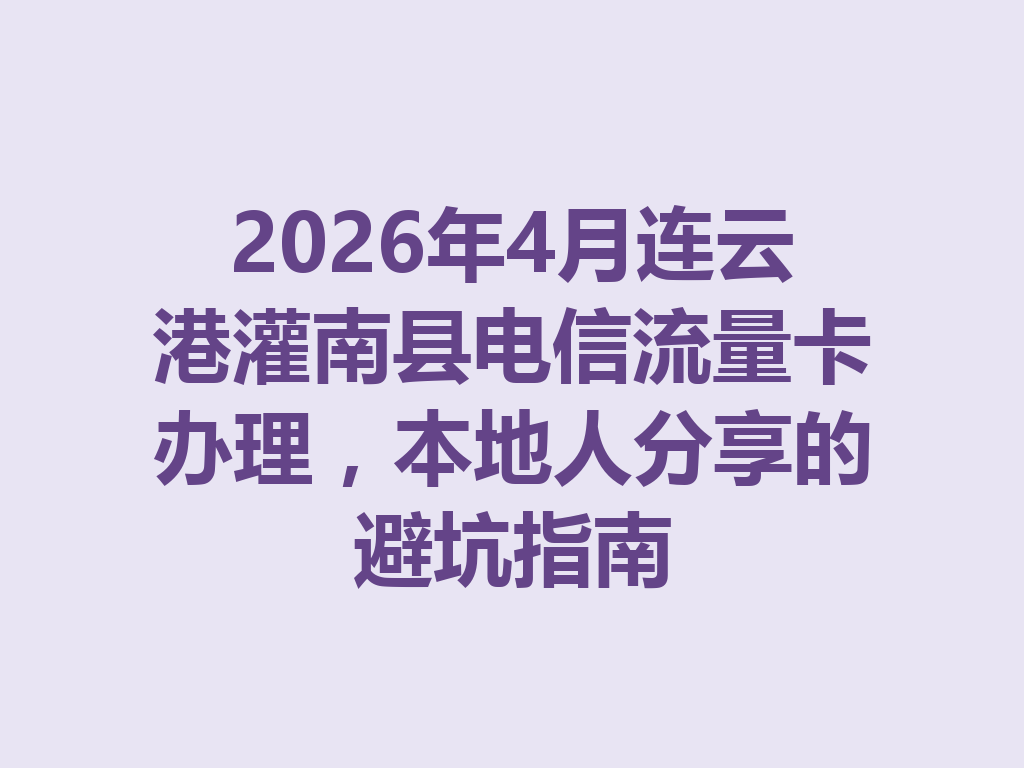 2026年4月连云港灌南县电信流量卡办理，本地人分享的避坑指南