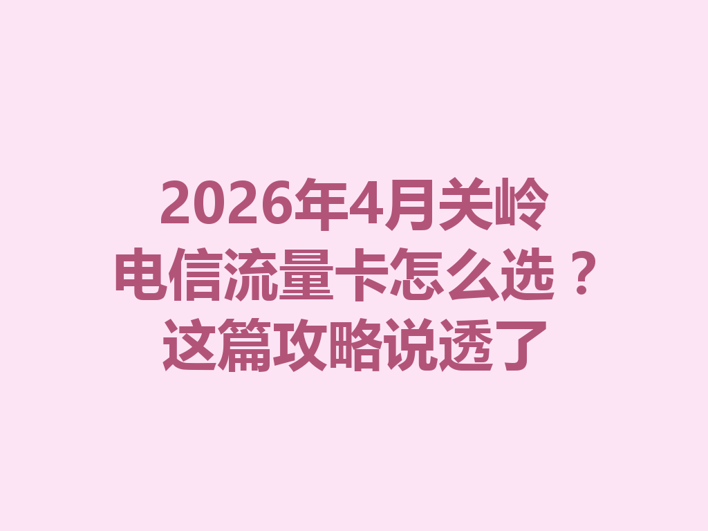2026年4月关岭电信流量卡怎么选？这篇攻略说透了