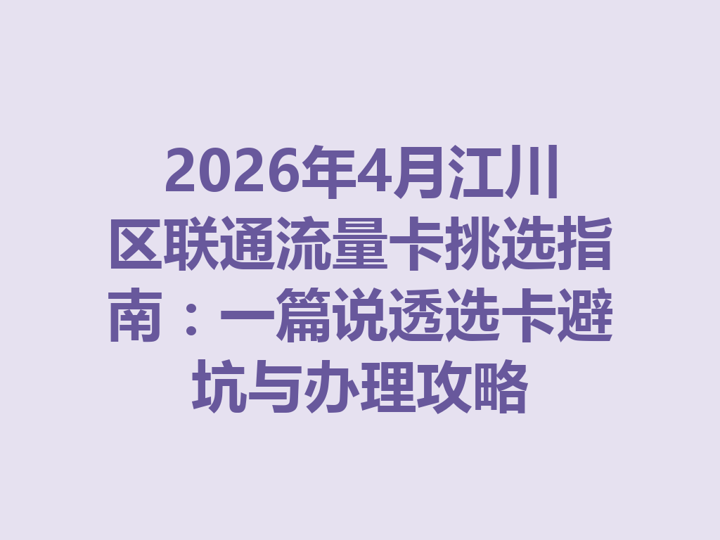 2026年4月江川区联通流量卡挑选指南：一篇说透选卡避坑与办理攻略