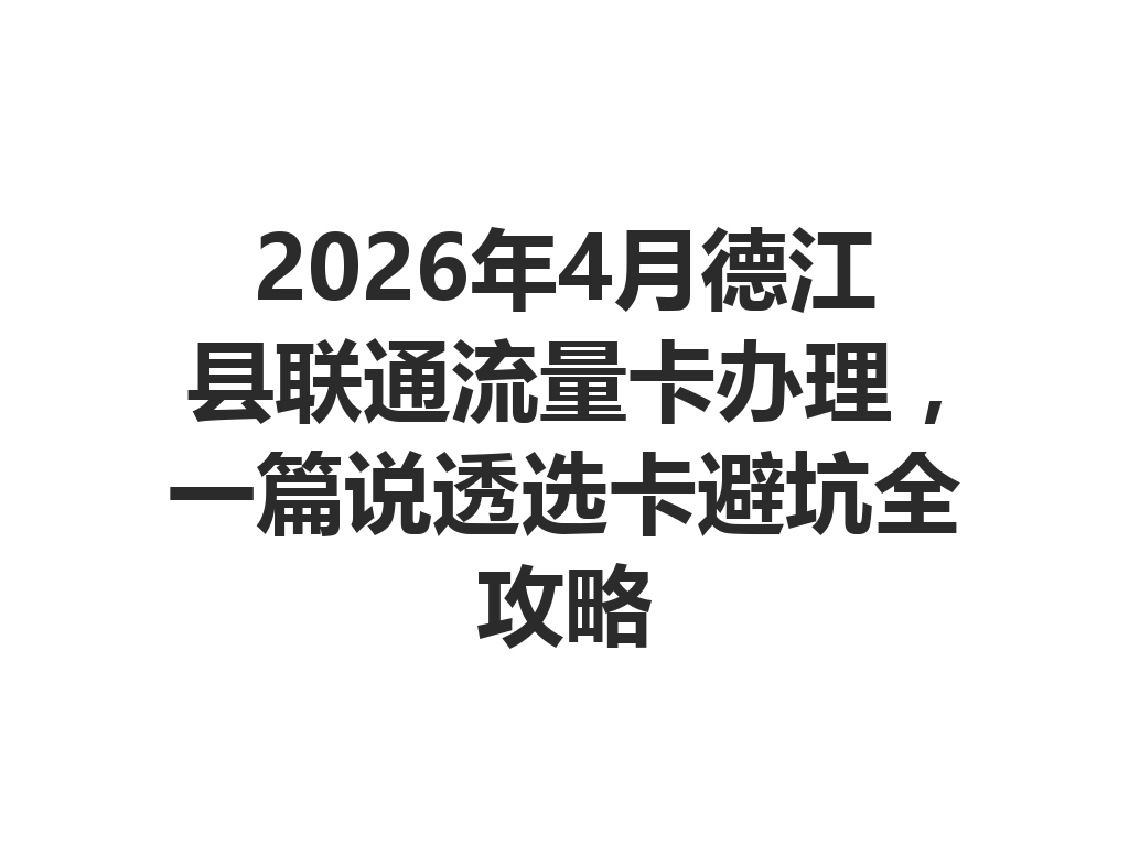 2026年4月德江县联通流量卡办理，一篇说透选卡避坑全攻略