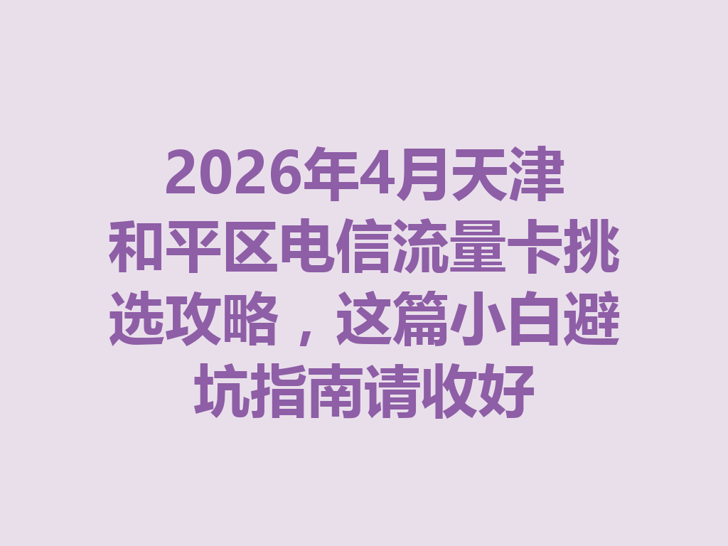 2026年4月天津和平区电信流量卡挑选攻略，这篇小白避坑指南请收好