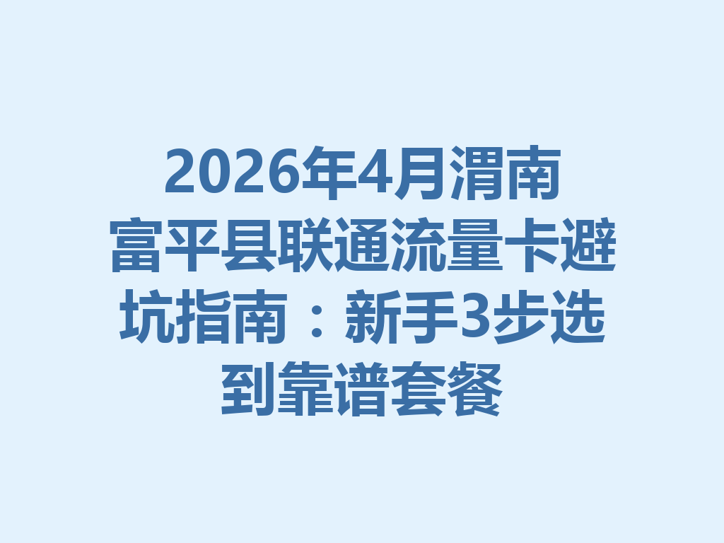 2026年4月渭南富平县联通流量卡避坑指南：新手3步选到靠谱套餐