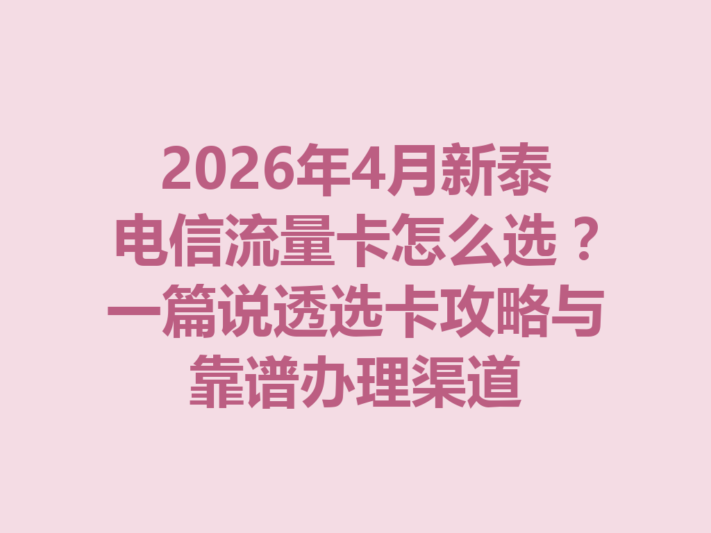 2026年4月新泰电信流量卡怎么选？一篇说透选卡攻略与靠谱办理渠道
