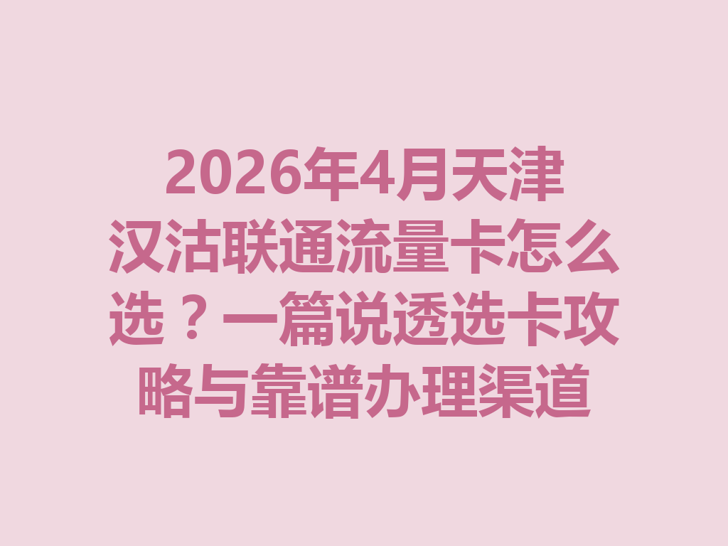 2026年4月天津汉沽联通流量卡怎么选？一篇说透选卡攻略与靠谱办理渠道