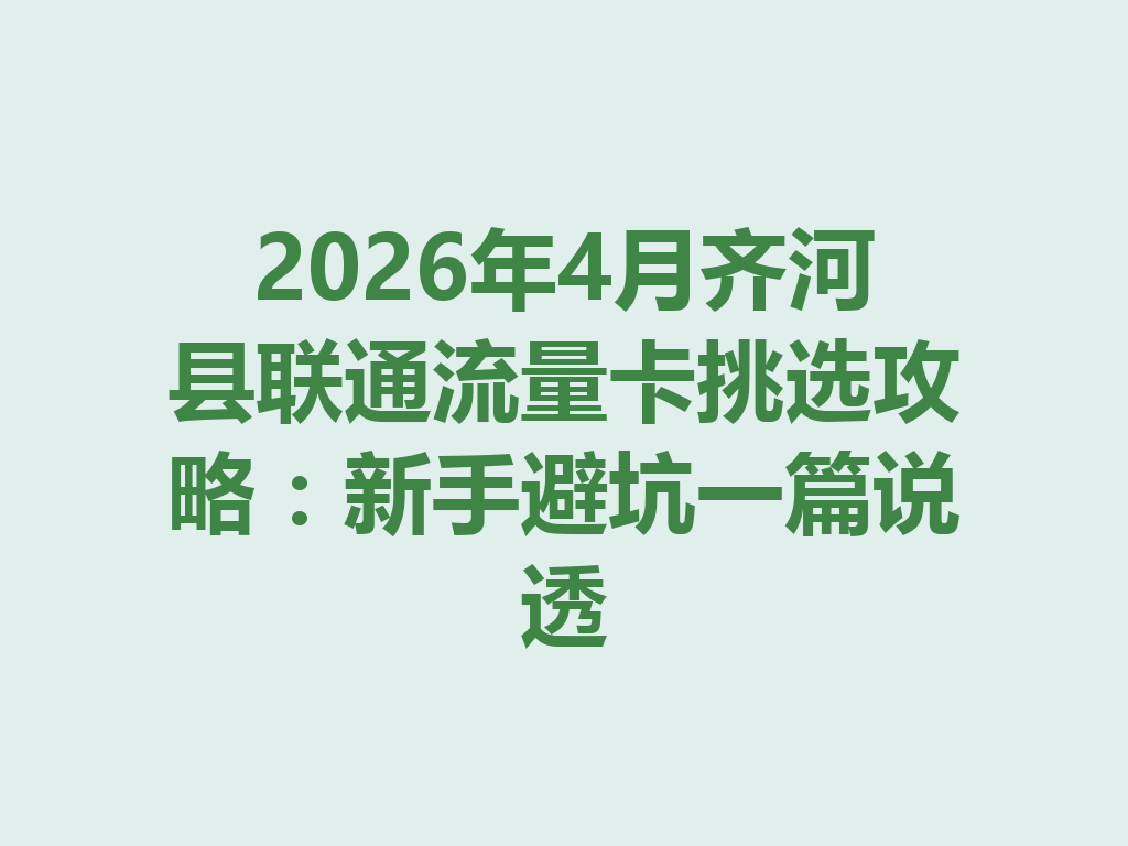 2026年4月齐河县联通流量卡挑选攻略：新手避坑一篇说透