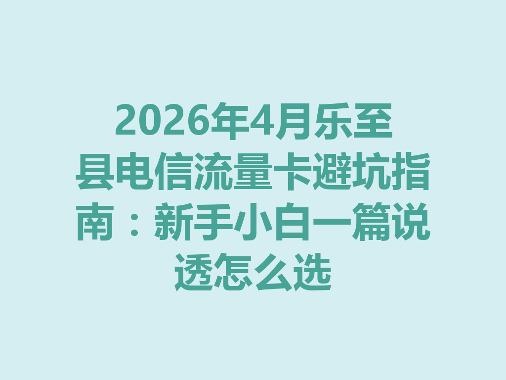 2026年4月乐至县电信流量卡避坑指南：新手小白一篇说透怎么选