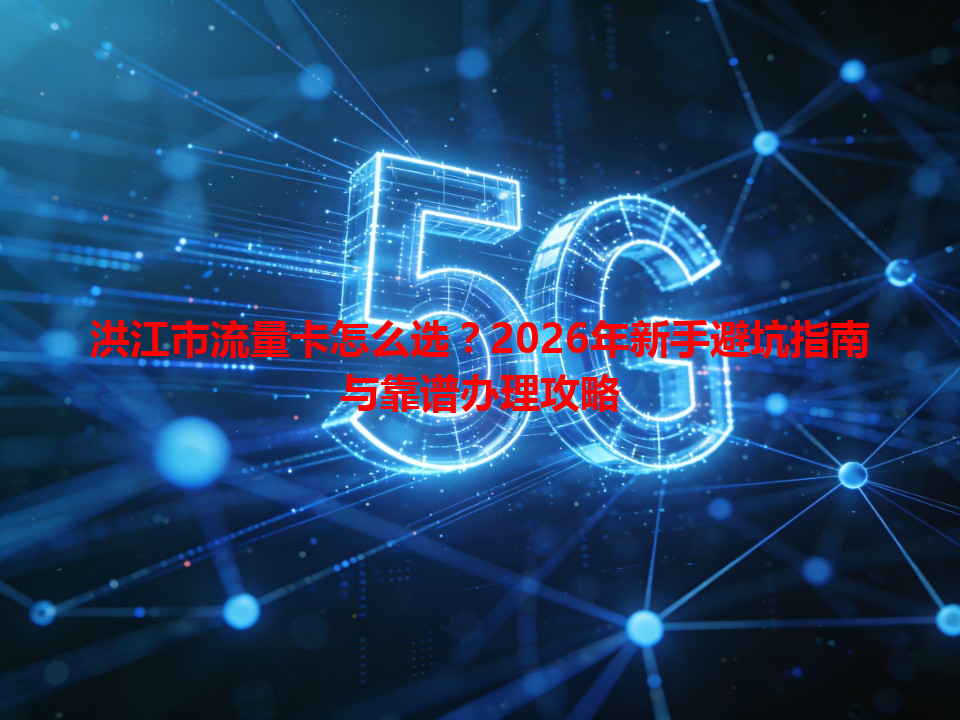洪江市流量卡怎么选？2026年新手避坑指南与靠谱办理攻略