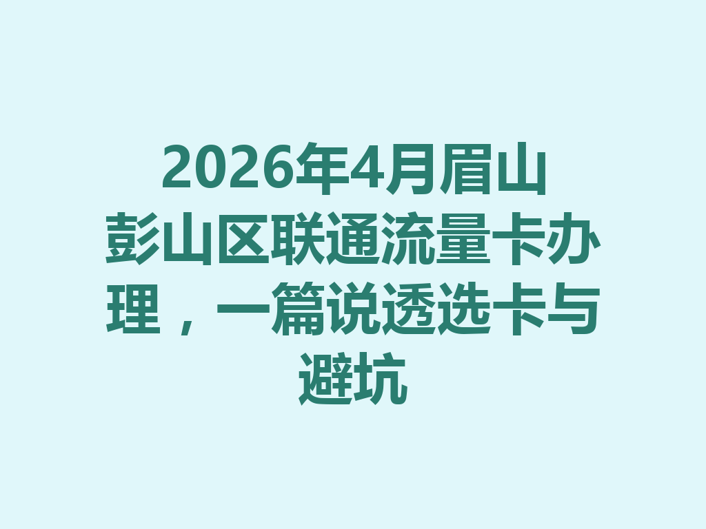 2026年4月眉山彭山区联通流量卡办理，一篇说透选卡与避坑