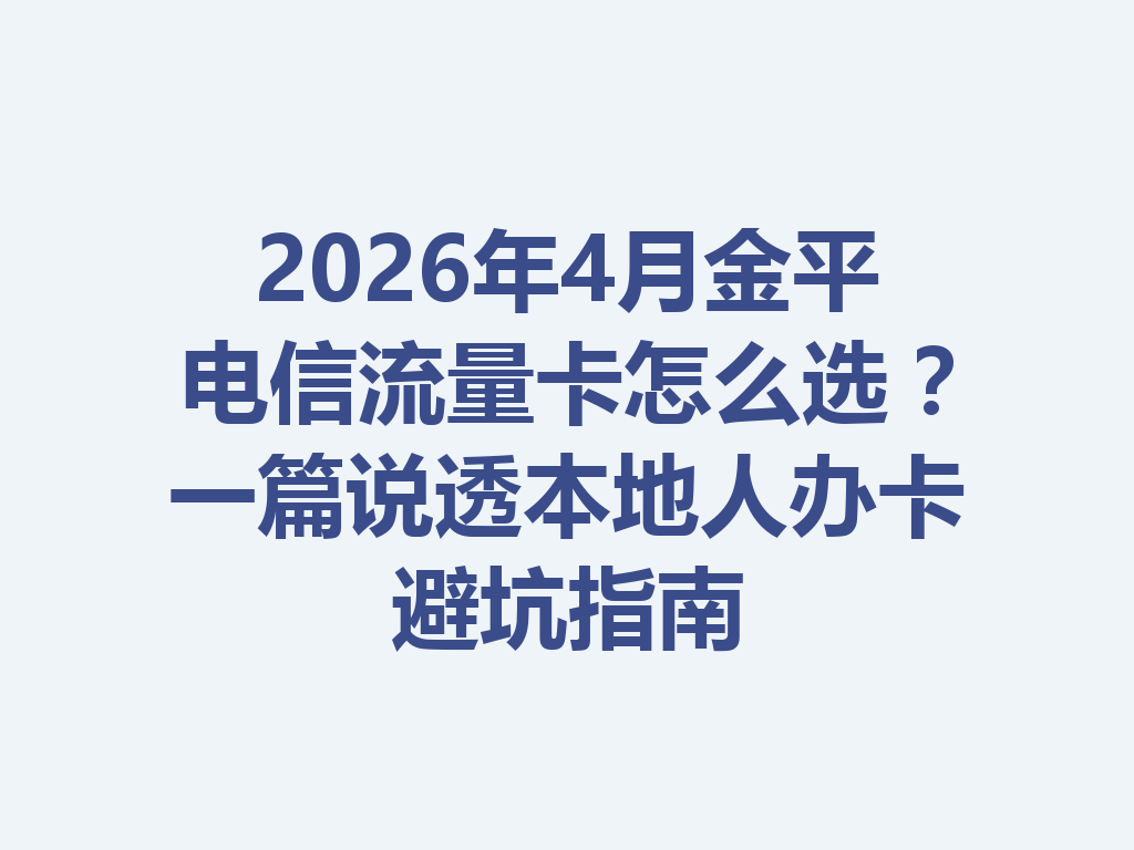 2026年4月金平电信流量卡怎么选？一篇说透本地人办卡避坑指南