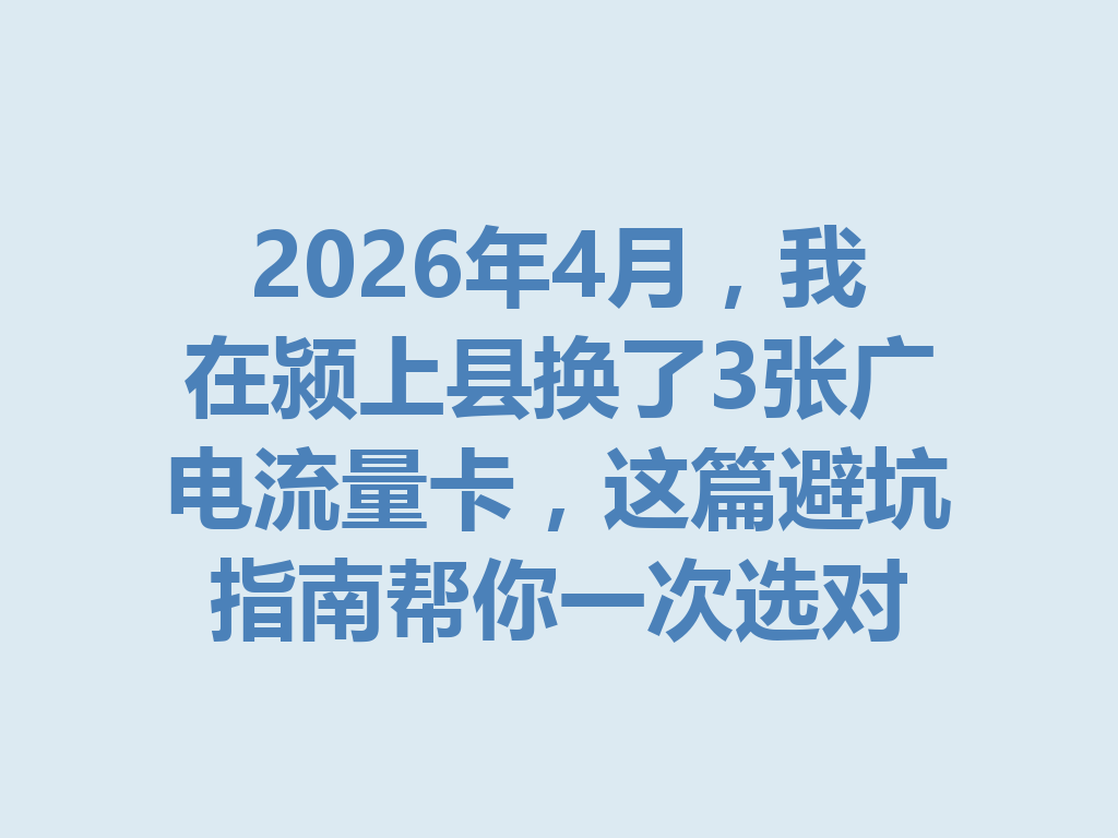 2026年4月，我在颍上县换了3张广电流量卡，这篇避坑指南帮你一次选对