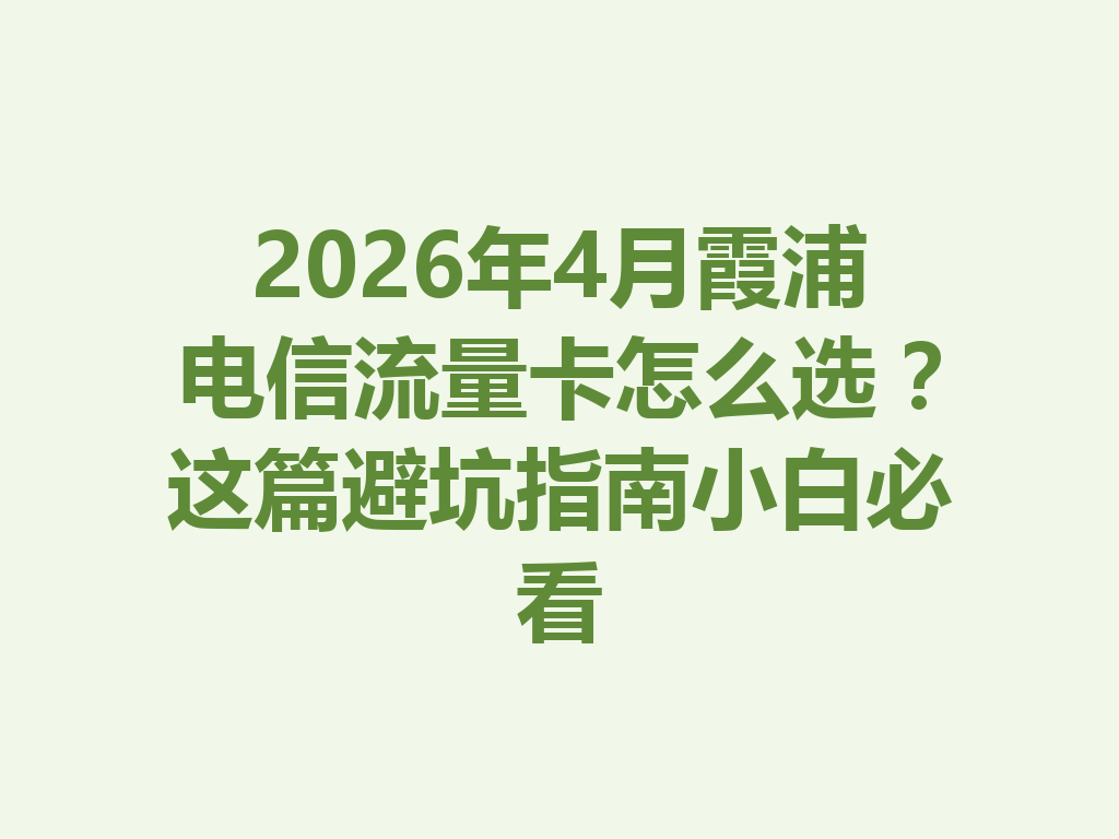 2026年4月霞浦电信流量卡怎么选？这篇避坑指南小白必看