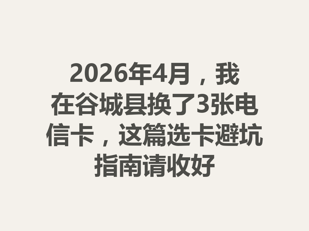 2026年4月，我在谷城县换了3张电信卡，这篇选卡避坑指南请收好