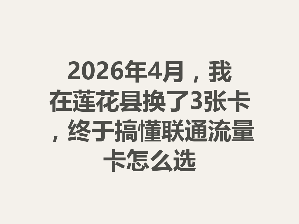 2026年4月，我在莲花县换了3张卡，终于搞懂联通流量卡怎么选