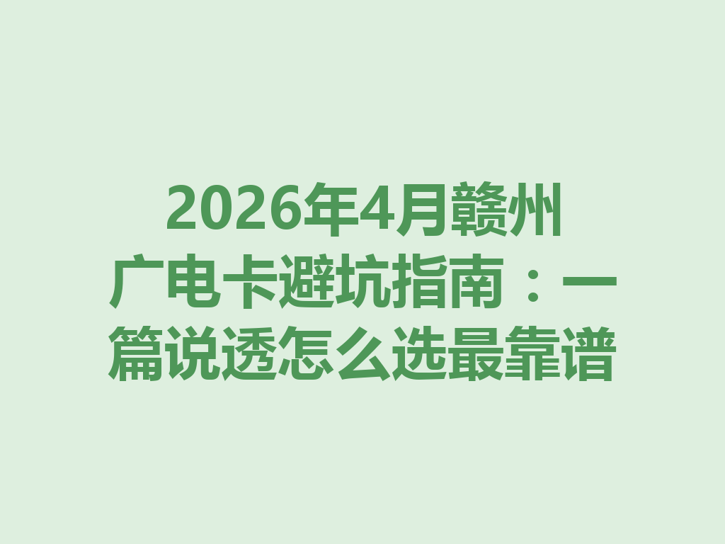 2026年4月赣州广电卡避坑指南：一篇说透怎么选最靠谱