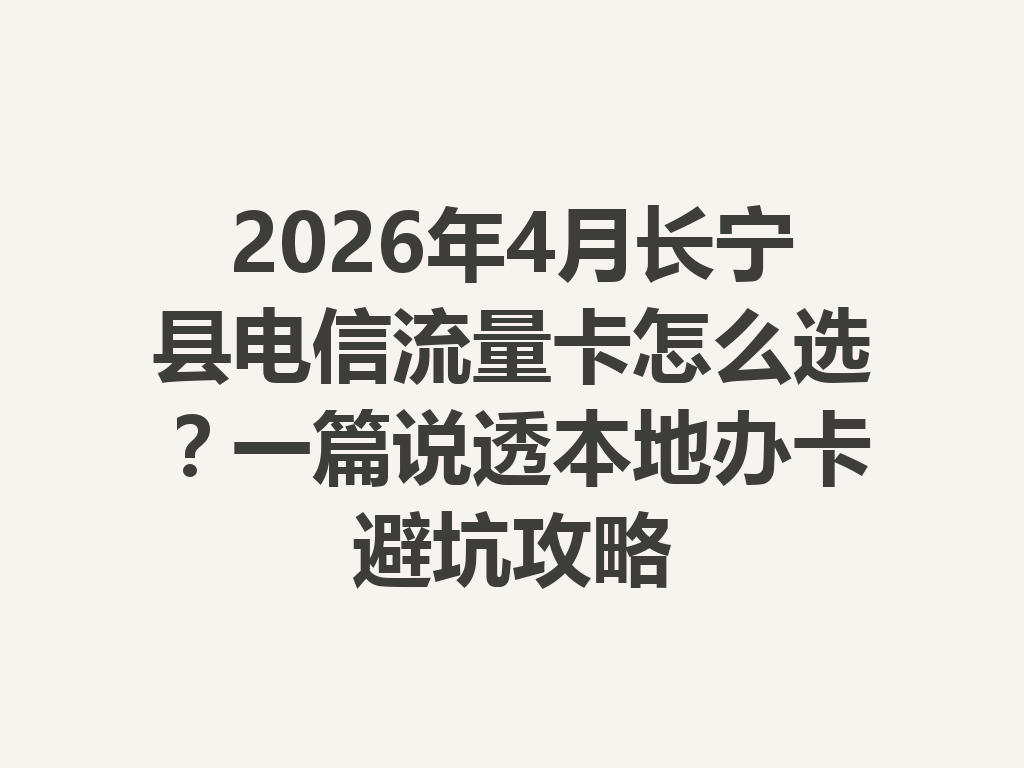 2026年4月长宁县电信流量卡怎么选？一篇说透本地办卡避坑攻略