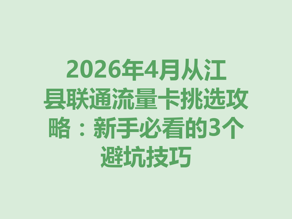 2026年4月从江县联通流量卡挑选攻略：新手必看的3个避坑技巧