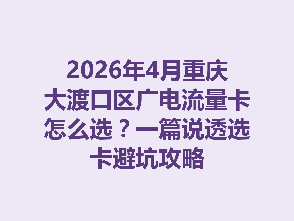 2026年4月重庆大渡口区广电流量卡怎么选？一篇说透选卡避坑攻略