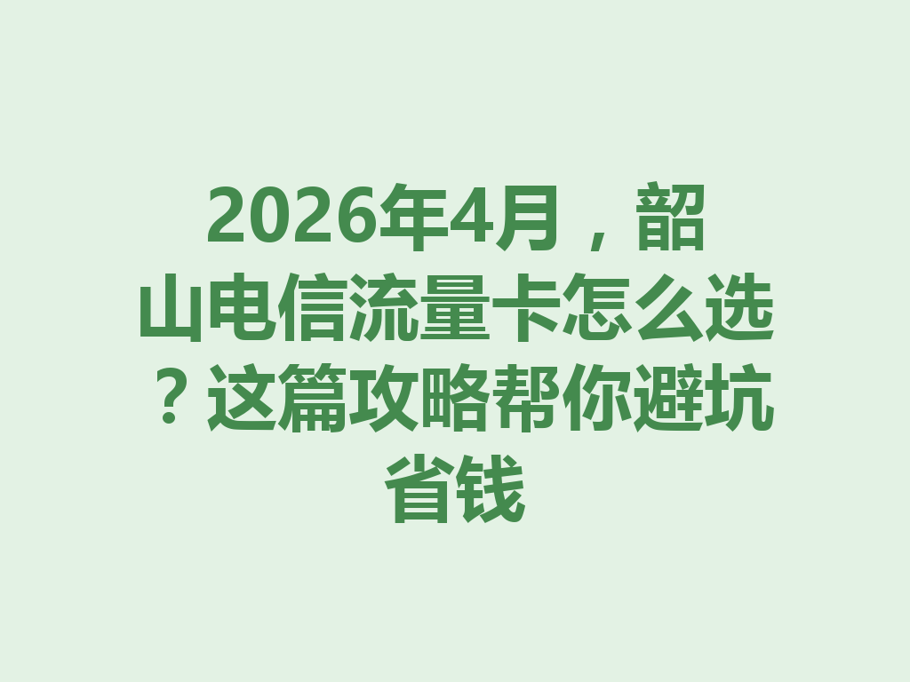 2026年4月，韶山电信流量卡怎么选？这篇攻略帮你避坑省钱