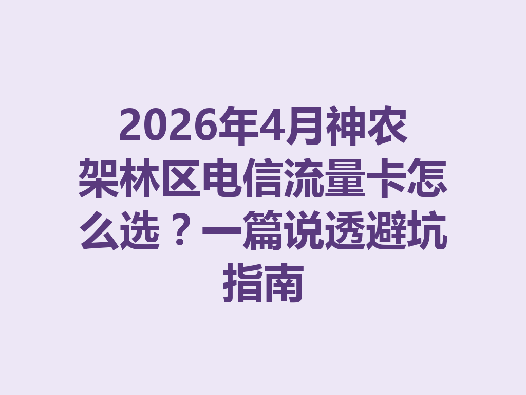 2026年4月神农架林区电信流量卡怎么选？一篇说透避坑指南