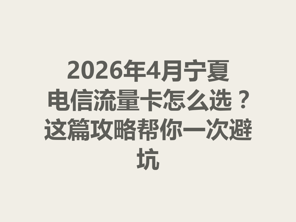 2026年4月宁夏电信流量卡怎么选?这篇攻略帮你一次避坑