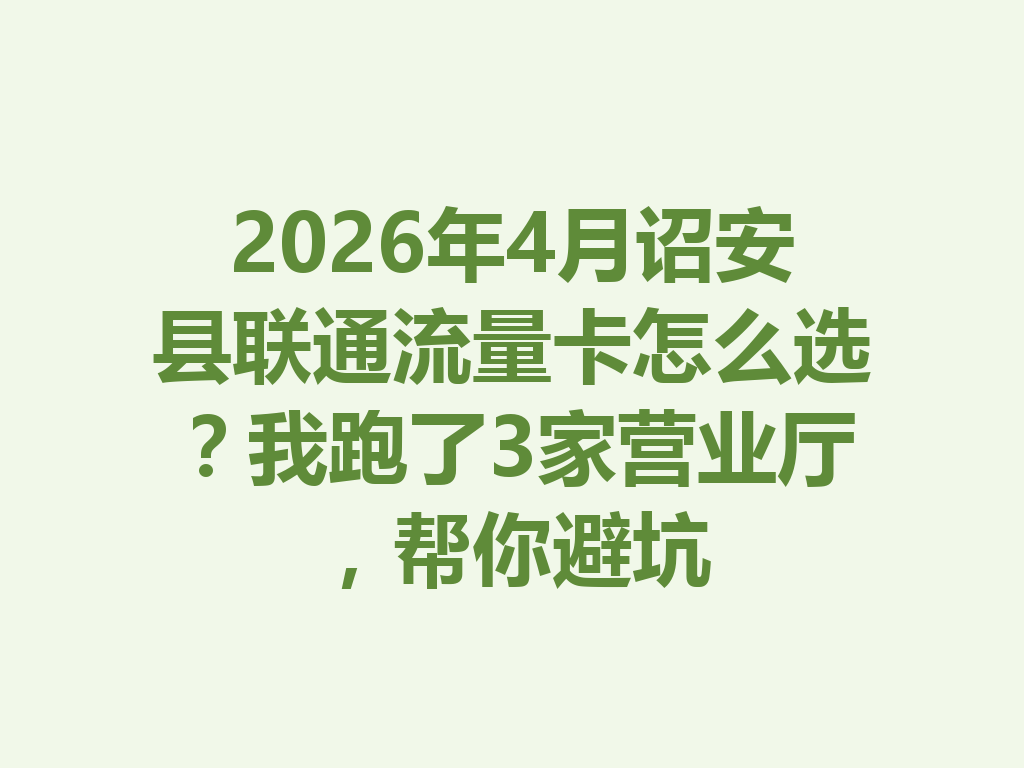 2026年4月诏安县联通流量卡怎么选？我跑了3家营业厅，帮你避坑