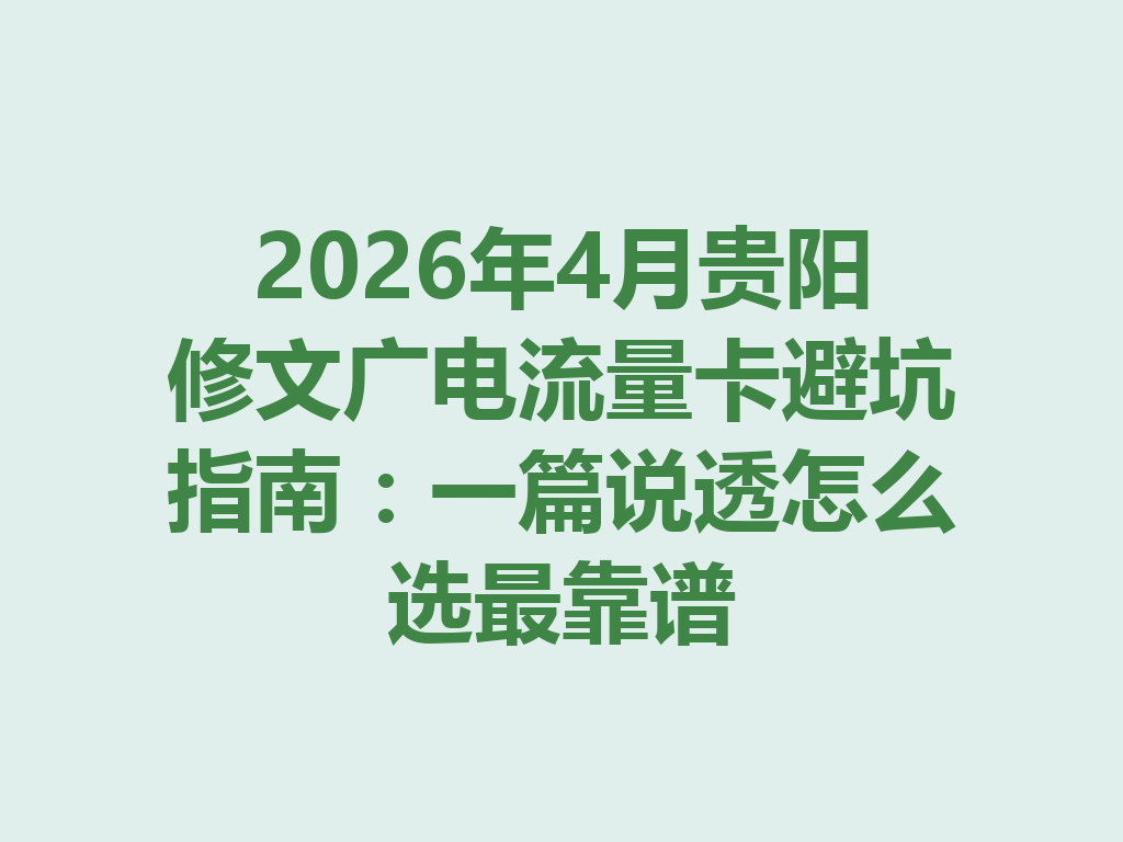 2026年4月贵阳修文广电流量卡避坑指南：一篇说透怎么选最靠谱