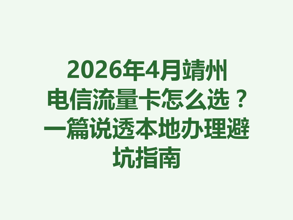 2026年4月靖州电信流量卡怎么选？一篇说透本地办理避坑指南