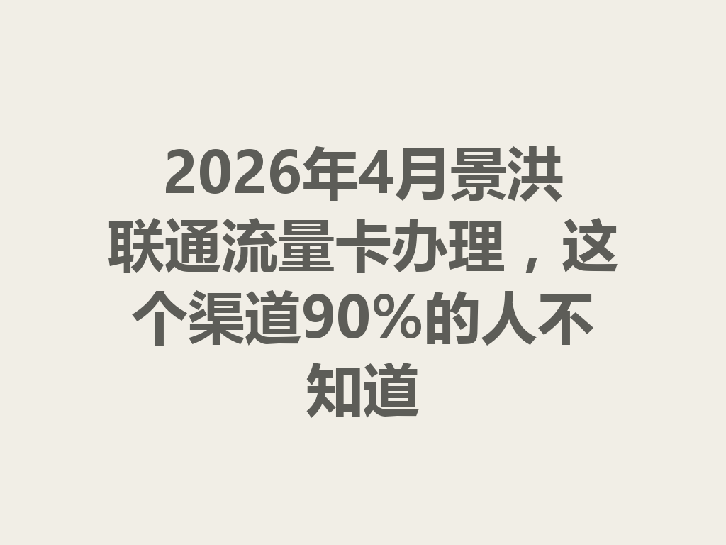 2026年4月景洪联通流量卡办理，这个渠道90%的人不知道