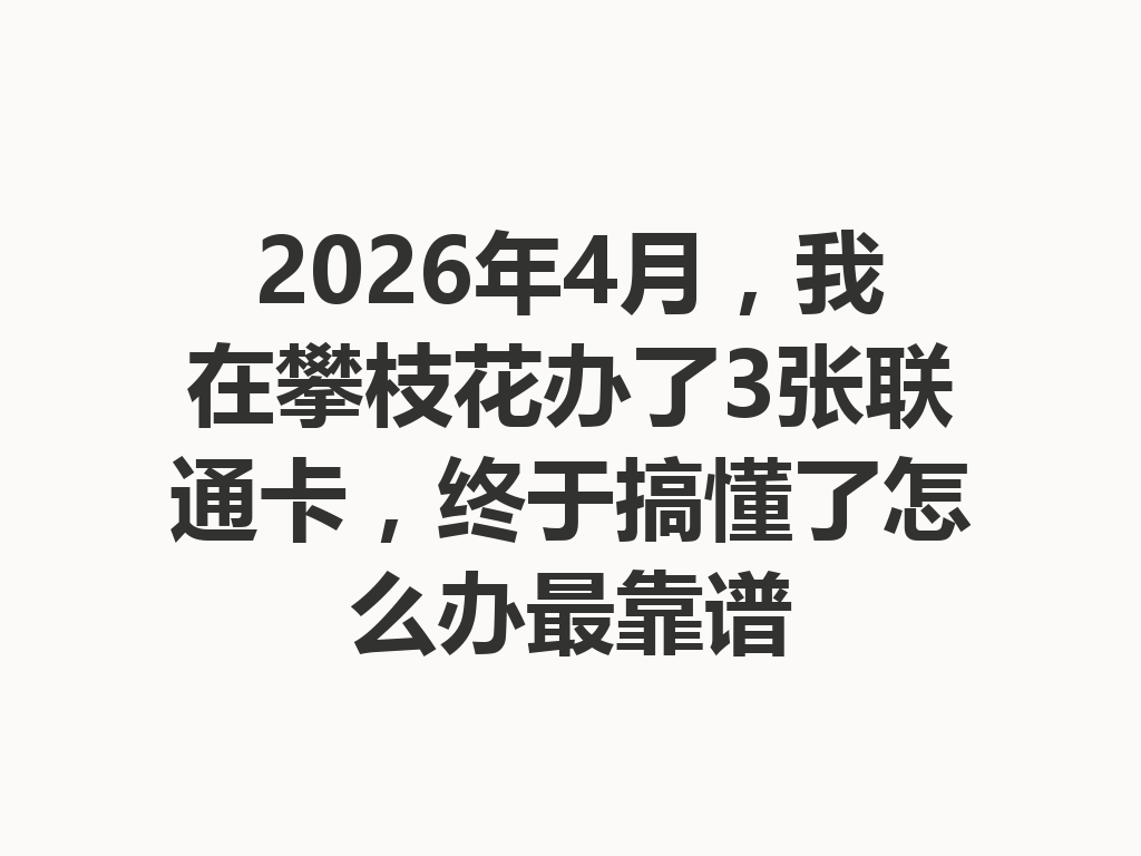 2026年4月，我在攀枝花办了3张联通卡，终于搞懂了怎么办最靠谱