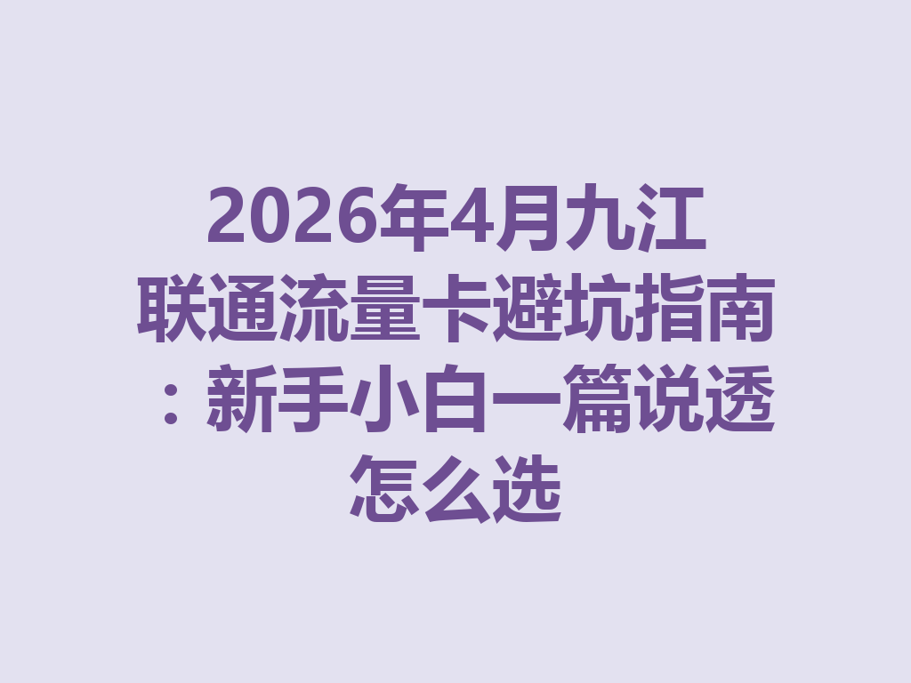 2026年4月九江联通流量卡避坑指南：新手小白一篇说透怎么选