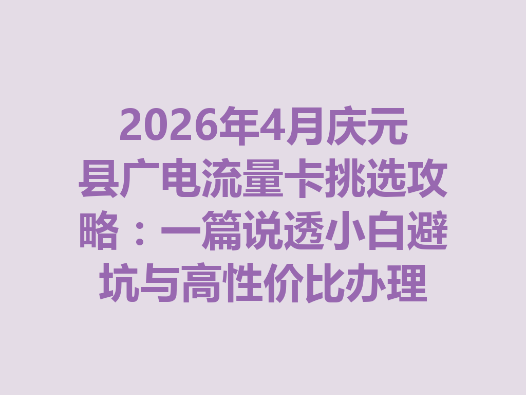 2026年4月庆元县广电流量卡挑选攻略：一篇说透小白避坑与高性价比办理