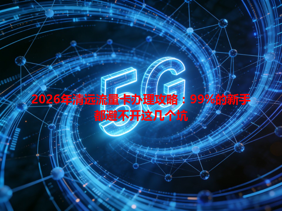 2026年清远流量卡办理攻略：99%的新手都避不开这几个坑
