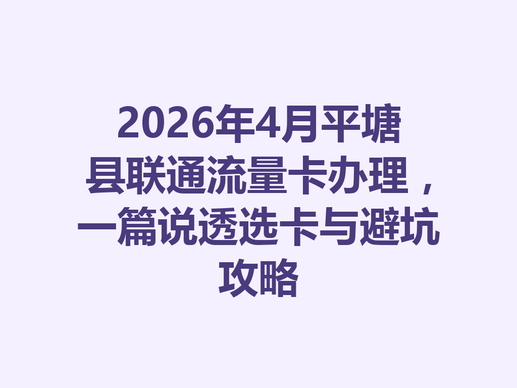 2026年4月平塘县联通流量卡办理，一篇说透选卡与避坑攻略