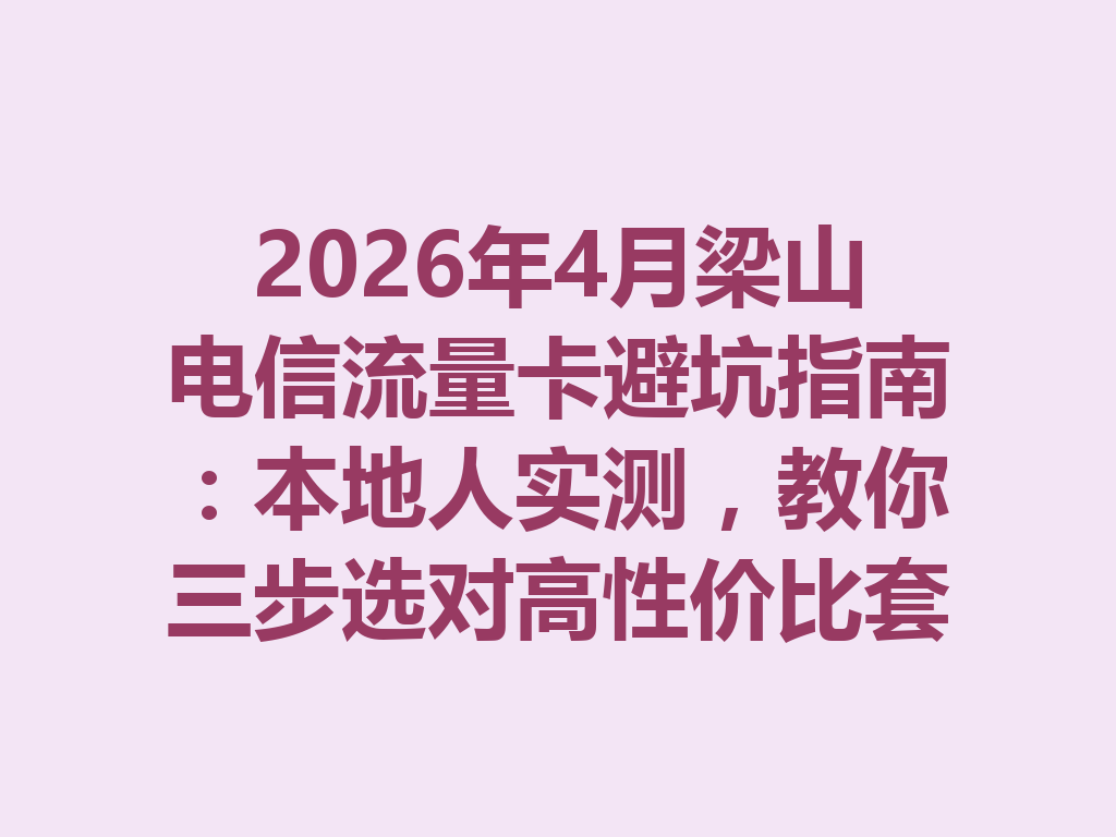 2026年4月梁山电信流量卡避坑指南：本地人实测，教你三步选对高性价比套餐