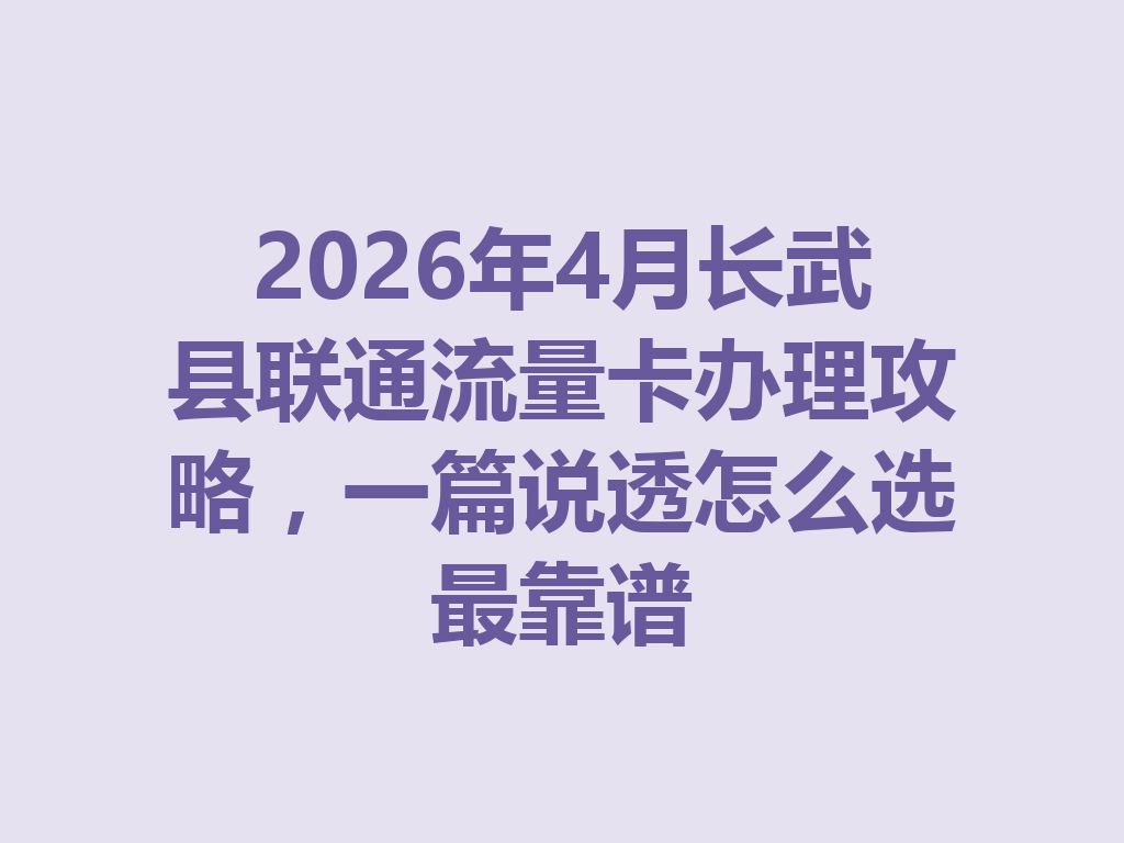2026年4月长武县联通流量卡办理攻略，一篇说透怎么选最靠谱