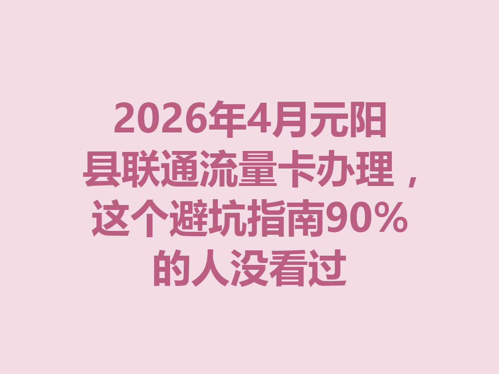 2026年4月元阳县联通流量卡办理，这个避坑指南90%的人没看过