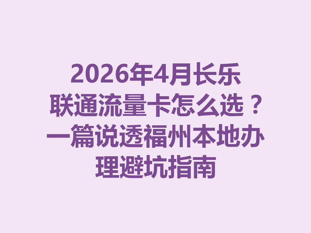 2026年4月长乐联通流量卡怎么选？一篇说透福州本地办理避坑指南