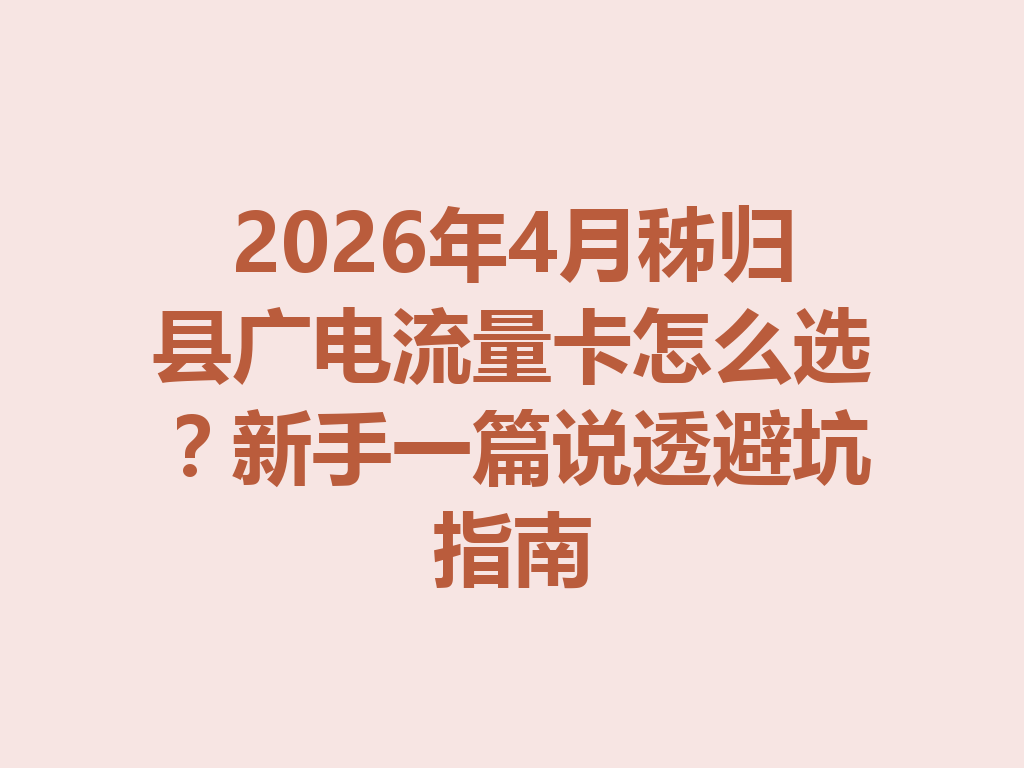 2026年4月秭归县广电流量卡怎么选？新手一篇说透避坑指南