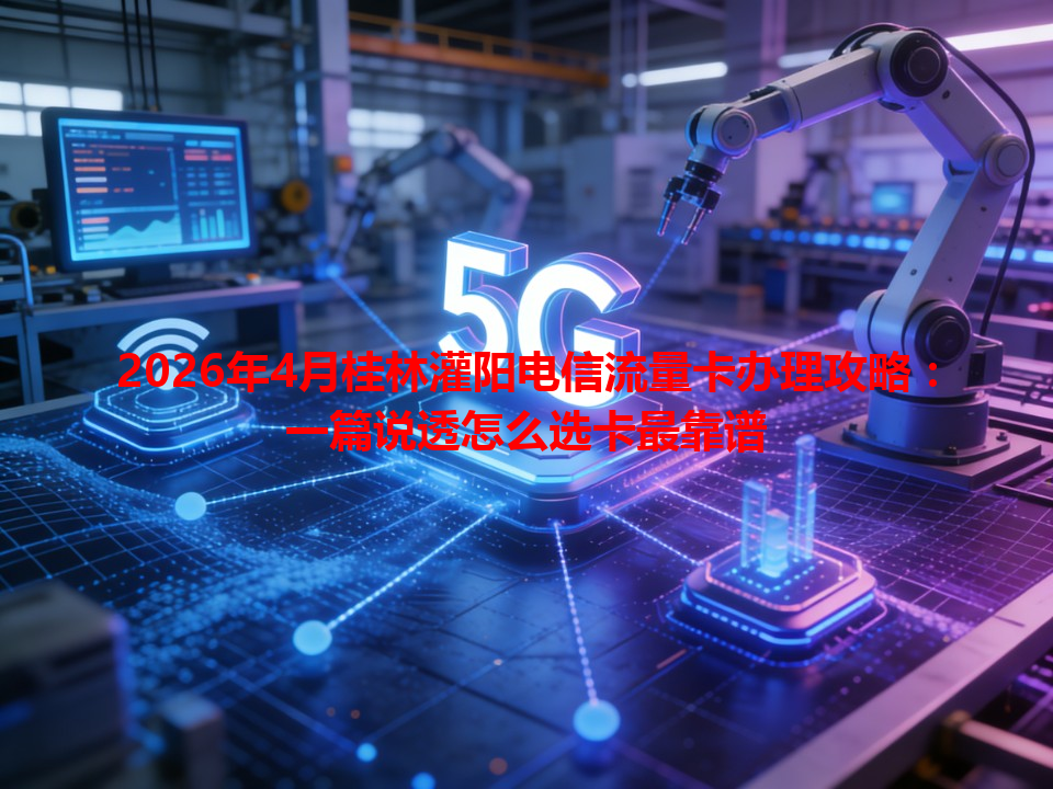 2026年4月桂林灌阳电信流量卡办理攻略：一篇说透怎么选卡最靠谱