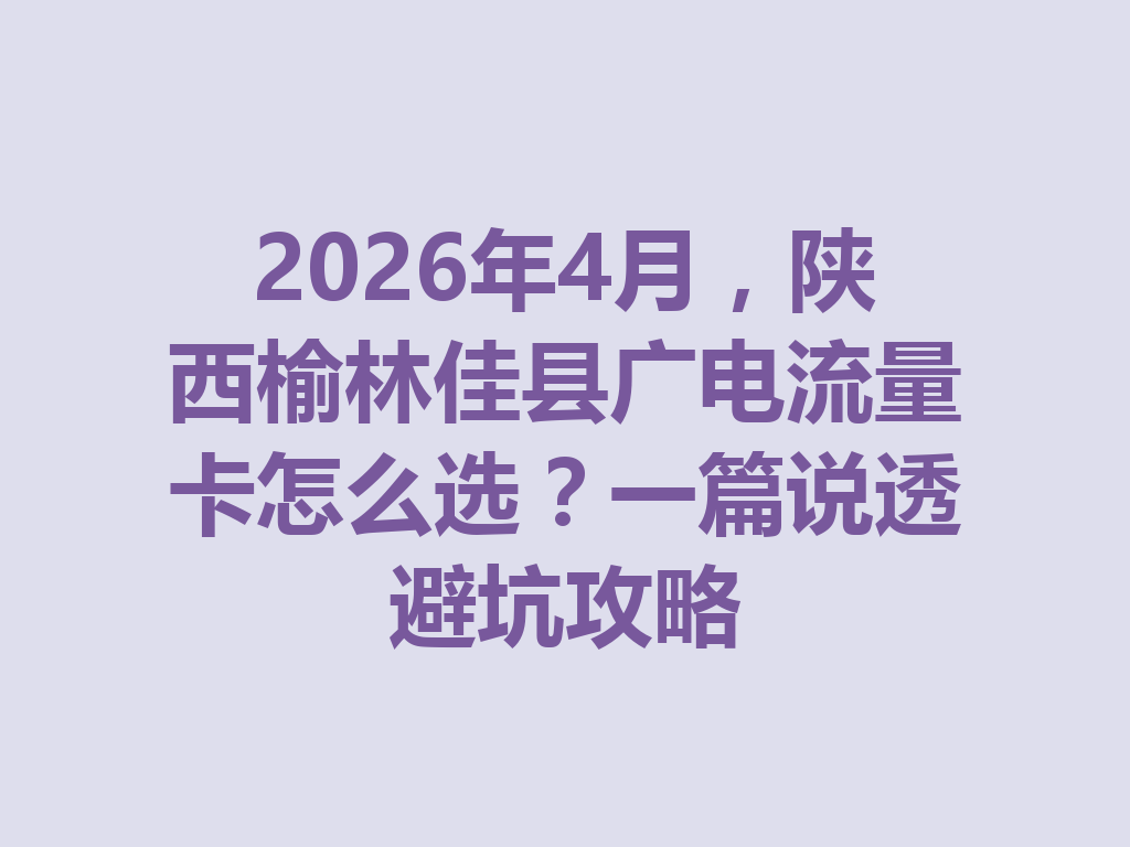 2026年4月，陕西榆林佳县广电流量卡怎么选？一篇说透避坑攻略