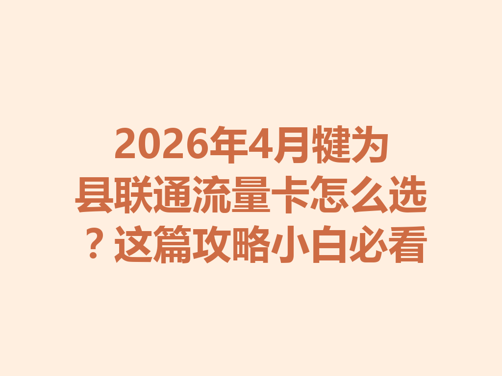 2026年4月犍为县联通流量卡怎么选？这篇攻略小白必看